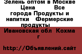 Зелень оптом в Москве. › Цена ­ 600 - Все города Продукты и напитки » Фермерские продукты   . Ивановская обл.,Кохма г.